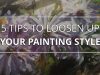 5 Quick Tips to Loosen Up Your Painting Style